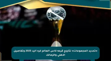 «تحديد المجموعات» نتائج قرعة كأس العالم كرة اليد 2025 وتفاصيل الأهلي والزمالك